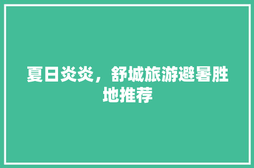 夏日炎炎，舒城旅游避暑胜地推荐