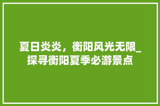 夏日炎炎，衡阳风光无限_探寻衡阳夏季必游景点