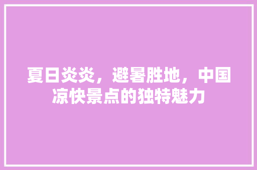 夏日炎炎，避暑胜地，中国凉快景点的独特魅力