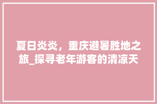 夏日炎炎，重庆避暑胜地之旅_探寻老年游客的清凉天堂