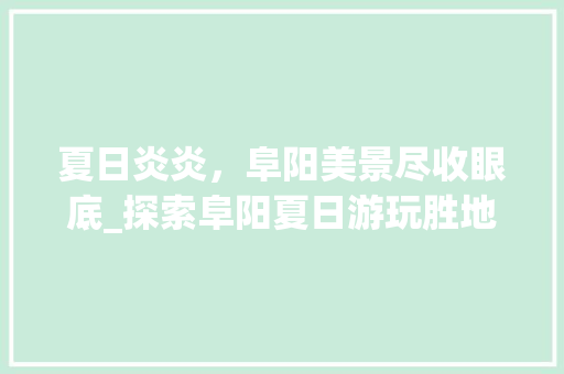 夏日炎炎，阜阳美景尽收眼底_探索阜阳夏日游玩胜地