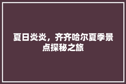 夏日炎炎，齐齐哈尔夏季景点探秘之旅