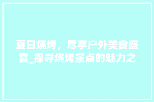 夏日烧烤，尽享户外美食盛宴_探寻烧烤景点的魅力之旅