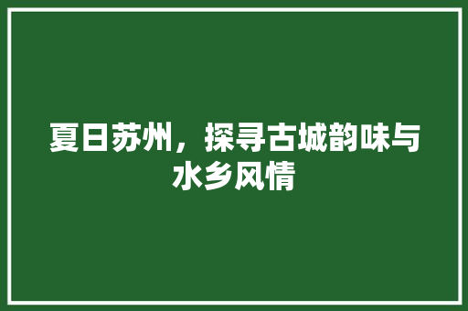 夏日苏州，探寻古城韵味与水乡风情