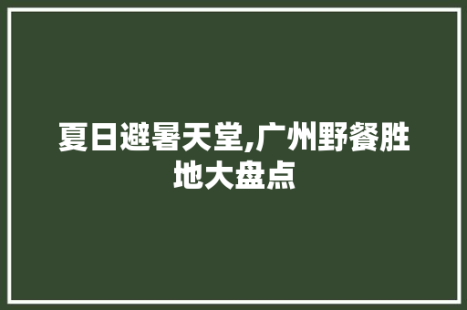 夏日避暑天堂,广州野餐胜地大盘点