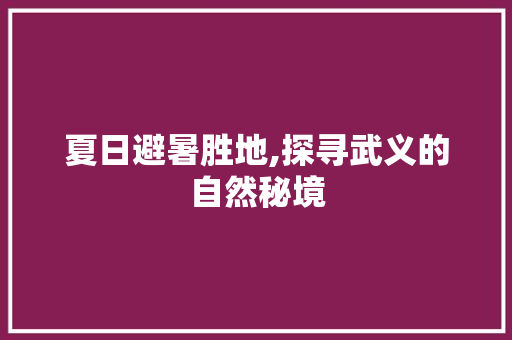 夏日避暑胜地,探寻武义的自然秘境