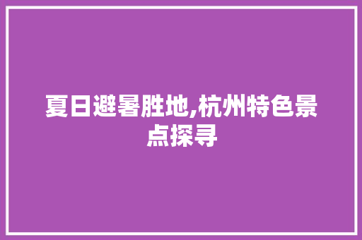 夏日避暑胜地,杭州特色景点探寻