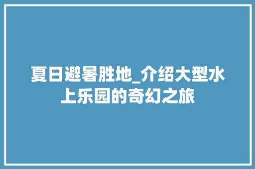 夏日避暑胜地_介绍大型水上乐园的奇幻之旅