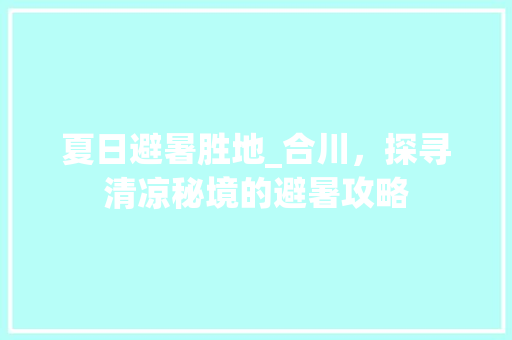 夏日避暑胜地_合川，探寻清凉秘境的避暑攻略