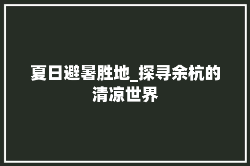 夏日避暑胜地_探寻余杭的清凉世界