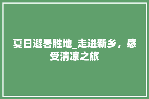 夏日避暑胜地_走进新乡，感受清凉之旅