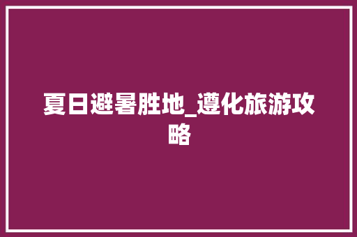 夏日避暑胜地_遵化旅游攻略