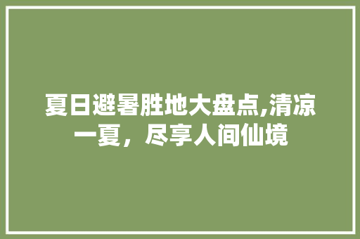 夏日避暑胜地大盘点,清凉一夏，尽享人间仙境