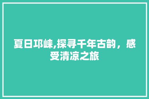 夏日邛崃,探寻千年古韵，感受清凉之旅