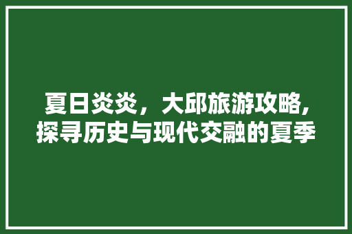 夏日炎炎，大邱旅游攻略,探寻历史与现代交融的夏季魅力