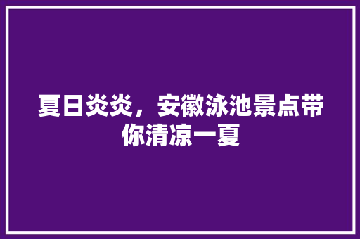 夏日炎炎，安徽泳池景点带你清凉一夏