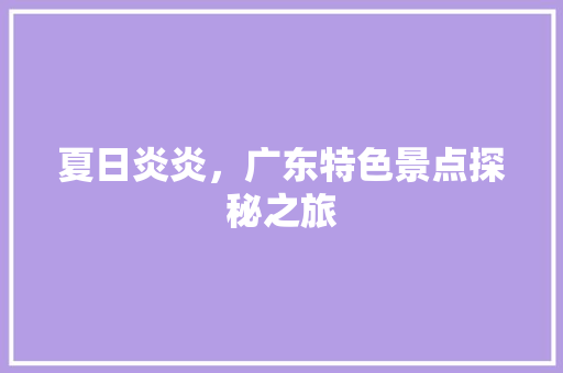 夏日炎炎，广东特色景点探秘之旅