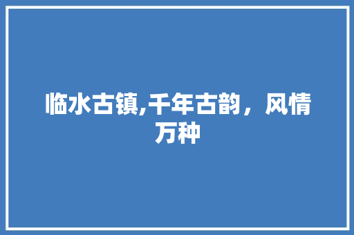 临水古镇,千年古韵，风情万种