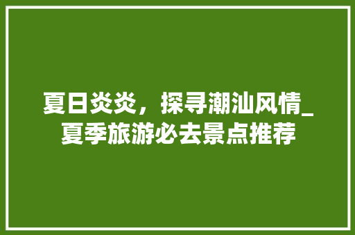 夏日炎炎，探寻潮汕风情_夏季旅游必去景点推荐