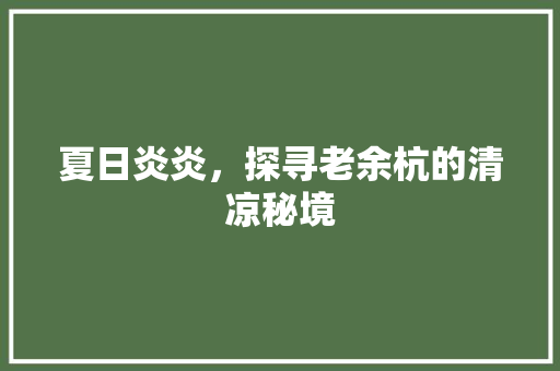 夏日炎炎，探寻老余杭的清凉秘境