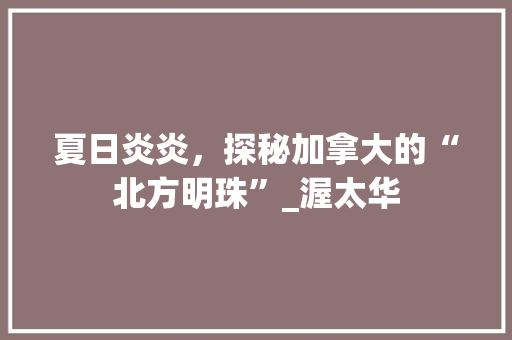 夏日炎炎，探秘加拿大的“北方明珠”_渥太华