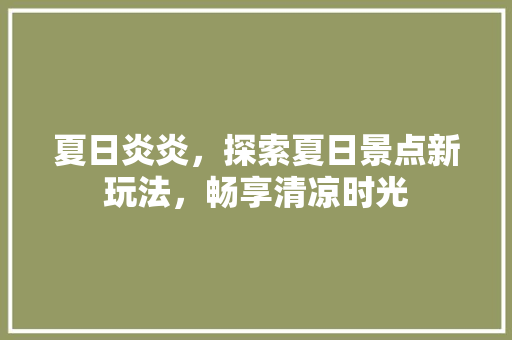 夏日炎炎，探索夏日景点新玩法，畅享清凉时光