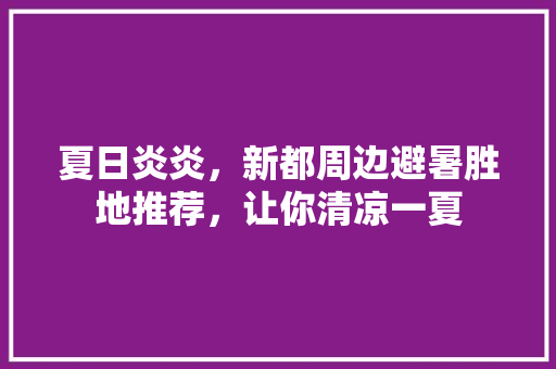 夏日炎炎，新都周边避暑胜地推荐，让你清凉一夏