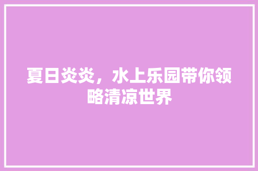 夏日炎炎，水上乐园带你领略清凉世界