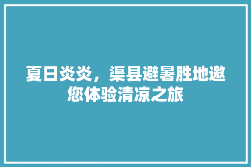 夏日炎炎，渠县避暑胜地邀您体验清凉之旅