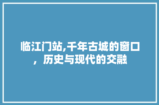 临江门站,千年古城的窗口，历史与现代的交融  第1张