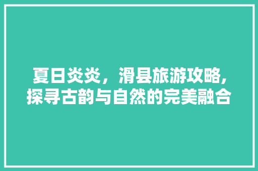 夏日炎炎，滑县旅游攻略,探寻古韵与自然的完美融合