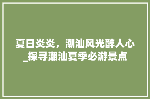 夏日炎炎，潮汕风光醉人心_探寻潮汕夏季必游景点