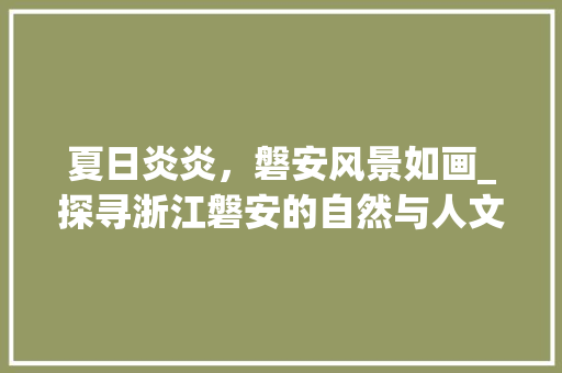 夏日炎炎，磐安风景如画_探寻浙江磐安的自然与人文之美