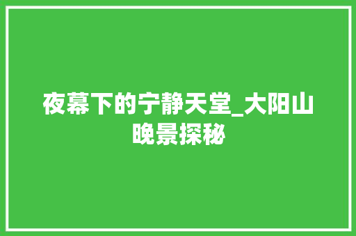 夜幕下的宁静天堂_大阳山晚景探秘