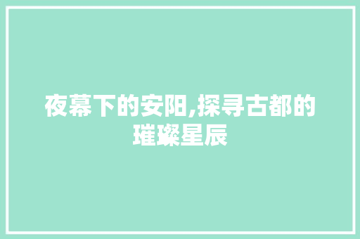 夜幕下的安阳,探寻古都的璀璨星辰