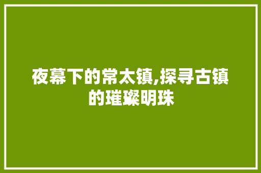 夜幕下的常太镇,探寻古镇的璀璨明珠