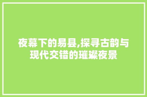 夜幕下的易县,探寻古韵与现代交错的璀璨夜景