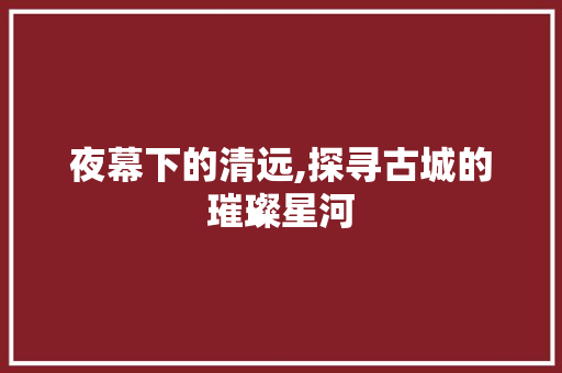 夜幕下的清远,探寻古城的璀璨星河