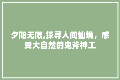 夕阳无限,探寻人间仙境，感受大自然的鬼斧神工