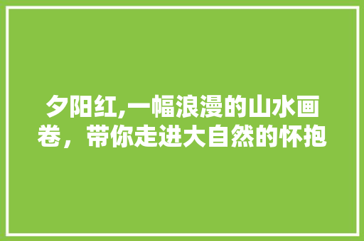 夕阳红,一幅浪漫的山水画卷，带你走进大自然的怀抱