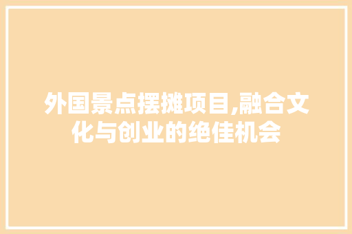 外国景点摆摊项目,融合文化与创业的绝佳机会