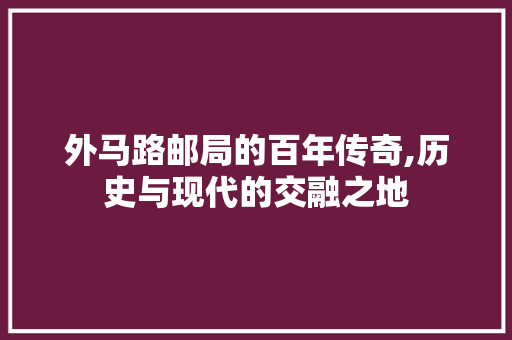 外马路邮局的百年传奇,历史与现代的交融之地