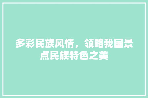 多彩民族风情，领略我国景点民族特色之美  第1张