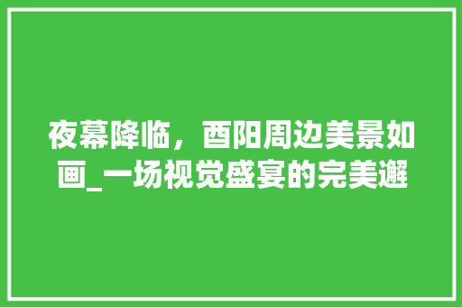 夜幕降临，酉阳周边美景如画_一场视觉盛宴的完美邂逅