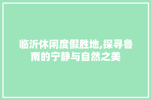 临沂休闲度假胜地,探寻鲁南的宁静与自然之美