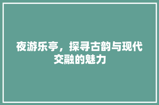 夜游乐亭，探寻古韵与现代交融的魅力  第1张