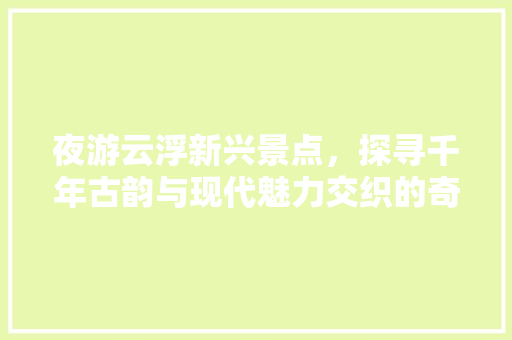 夜游云浮新兴景点，探寻千年古韵与现代魅力交织的奇妙之旅