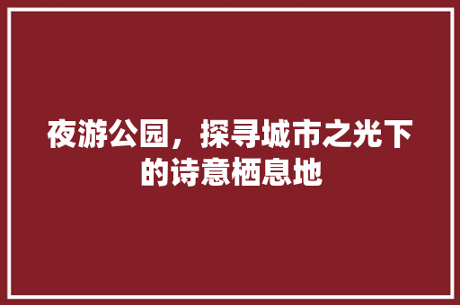 夜游公园，探寻城市之光下的诗意栖息地