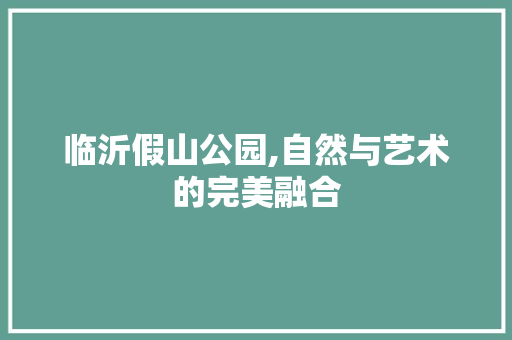 临沂假山公园,自然与艺术的完美融合