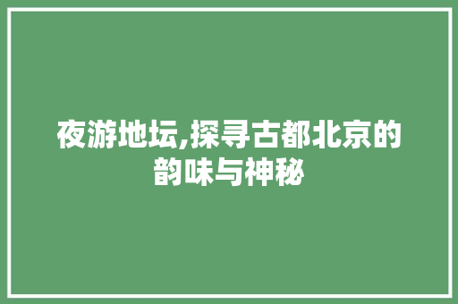 夜游地坛,探寻古都北京的韵味与神秘